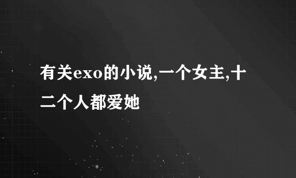 有关exo的小说,一个女主,十二个人都爱她
