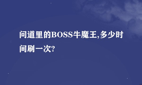 问道里的BOSS牛魔王,多少时间刷一次?