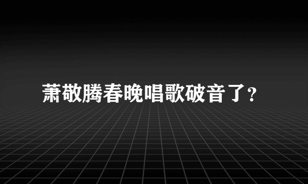 萧敬腾春晚唱歌破音了？