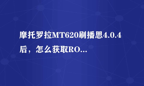 摩托罗拉MT620刷播思4.0.4后，怎么获取ROOT权限？