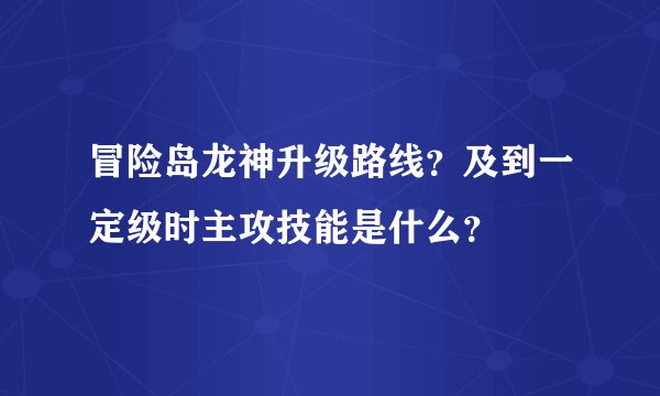 冒险岛龙神升级路线？及到一定级时主攻技能是什么？