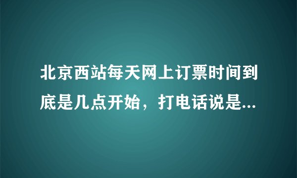 北京西站每天网上订票时间到底是几点开始，打电话说是8点，怎么今天8点准时刷新，就没票了呢。