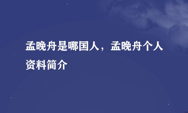 孟晚舟是哪国人，孟晚舟个人资料简介
