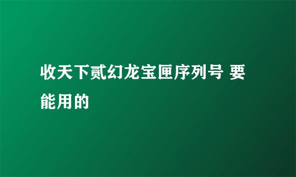 收天下贰幻龙宝匣序列号 要能用的