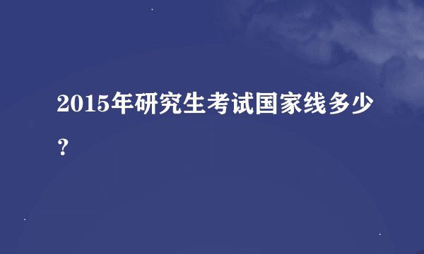 2015年研究生考试国家线多少？