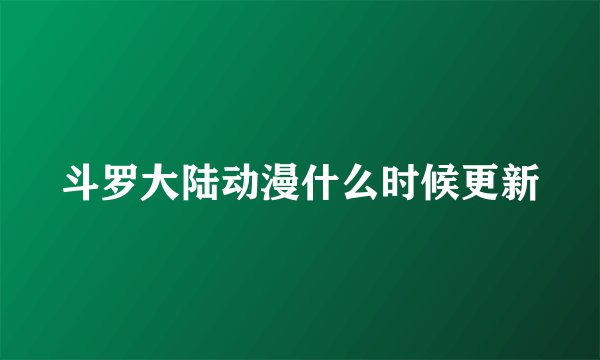 斗罗大陆动漫什么时候更新