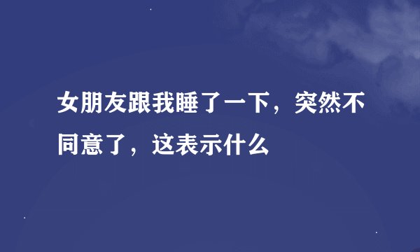 女朋友跟我睡了一下，突然不同意了，这表示什么
