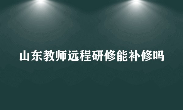 山东教师远程研修能补修吗