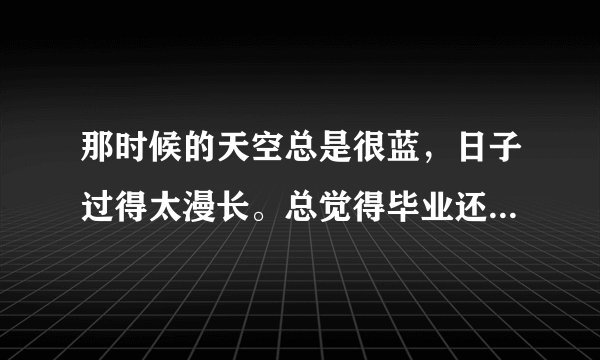 那时候的天空总是很蓝，日子过得太漫长。总觉得毕业还很遥远。这是一段歌词 求歌名