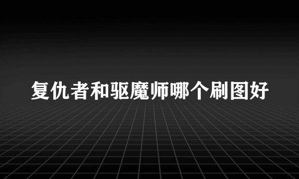 复仇者和驱魔师哪个刷图好
