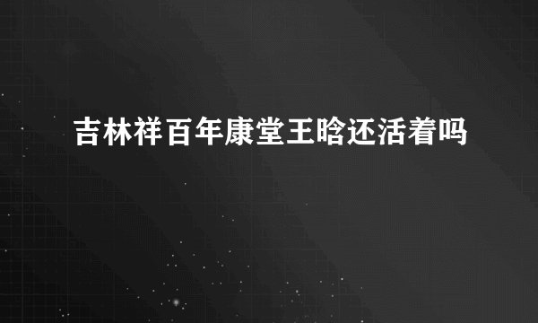 吉林祥百年康堂王晗还活着吗