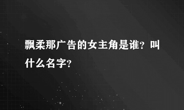飘柔那广告的女主角是谁？叫什么名字？