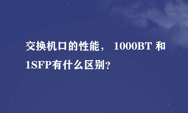 交换机口的性能， 1000BT 和1SFP有什么区别？