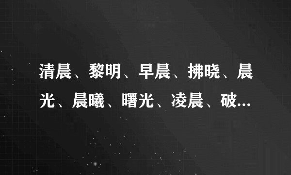 清晨、黎明、早晨、拂晓、晨光、晨曦、曙光、凌晨、破晓、微明、天亮 怎么排序