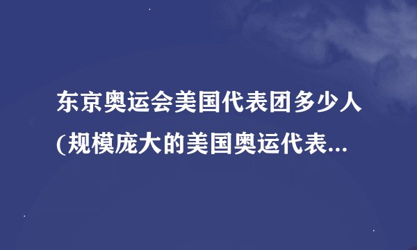 东京奥运会美国代表团多少人(规模庞大的美国奥运代表团亮相！)