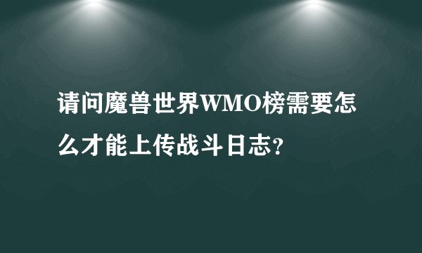 请问魔兽世界WMO榜需要怎么才能上传战斗日志？