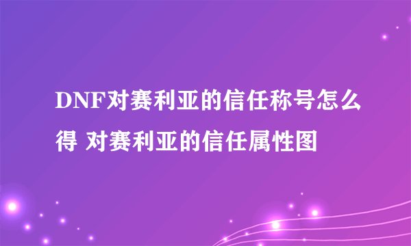 DNF对赛利亚的信任称号怎么得 对赛利亚的信任属性图
