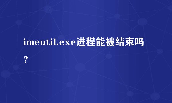 imeutil.exe进程能被结束吗？