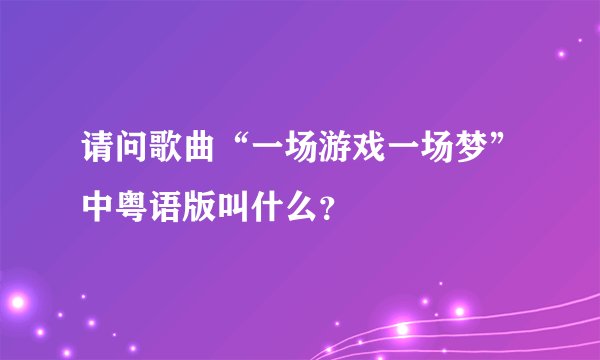 请问歌曲“一场游戏一场梦”中粤语版叫什么？
