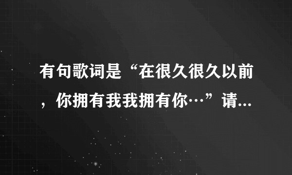 有句歌词是“在很久很久以前，你拥有我我拥有你…”请问叫什么名字？