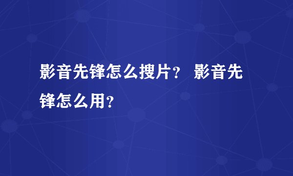 影音先锋怎么搜片？ 影音先锋怎么用？