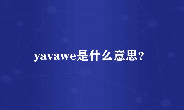 yavawe是什么意思？