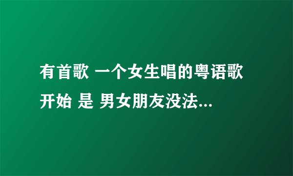 有首歌 一个女生唱的粤语歌 开始 是 男女朋友没法什么 越拖越什么 越想分手 麻烦问歌名是什么？很忧伤的歌
