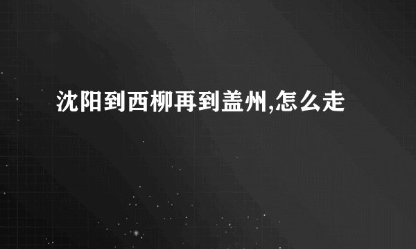 沈阳到西柳再到盖州,怎么走