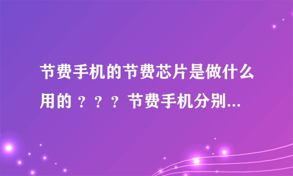 节费手机的节费芯片是做什么用的 ？？？节费手机分别内置了什么东西以及他们的作用，，，