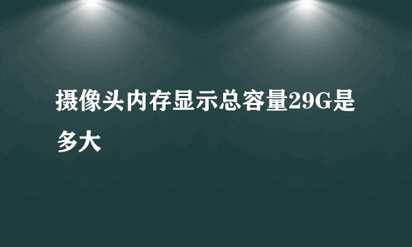 摄像头内存显示总容量29G是多大