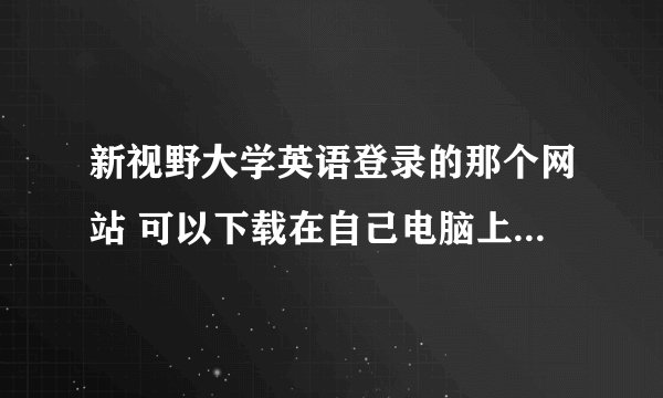 新视野大学英语登录的那个网站 可以下载在自己电脑上吗？像学校那样在桌面上！怎么下呢？