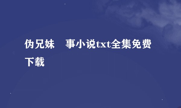 伪兄妹囧事小说txt全集免费下载