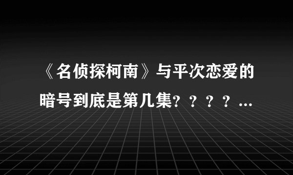 《名侦探柯南》与平次恋爱的暗号到底是第几集？？？？土豆怎么找都没有orrrrrrrz