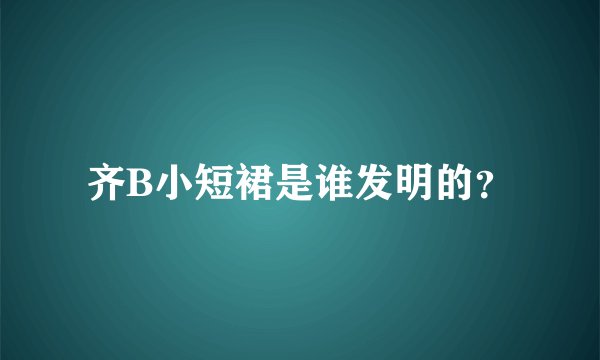 齐B小短裙是谁发明的？