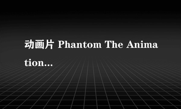 动画片 Phantom The Animation/幻影 与 Phantom-Requiem for the Phantom 有什么不一样