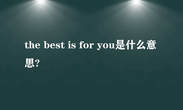 the best is for you是什么意思?
