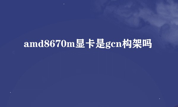 amd8670m显卡是gcn构架吗