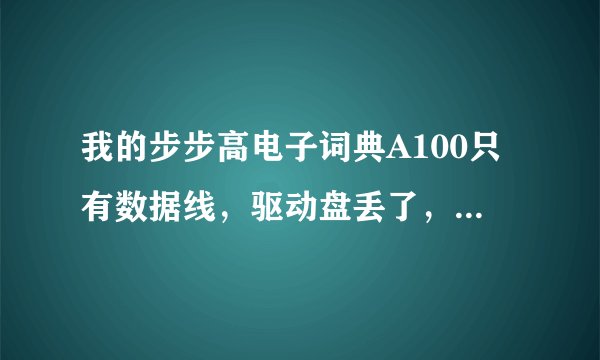 我的步步高电子词典A100只有数据线，驱动盘丢了，怎么在网上下载电子书，