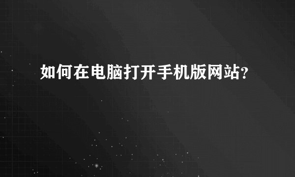 如何在电脑打开手机版网站？