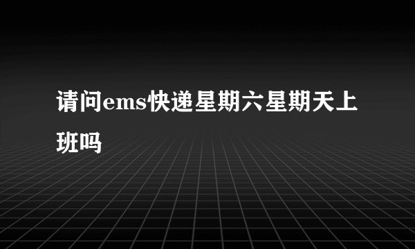 请问ems快递星期六星期天上班吗