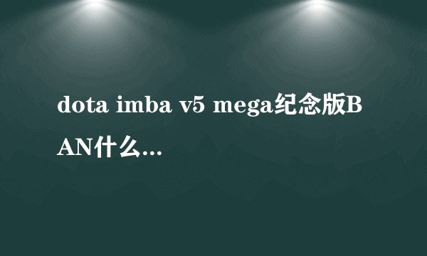 dota imba v5 mega纪念版BAN什么英雄 说以下BH-XX，并说下为什么BAN