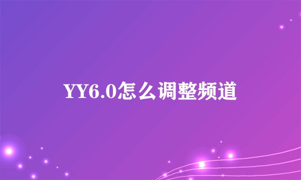 YY6.0怎么调整频道