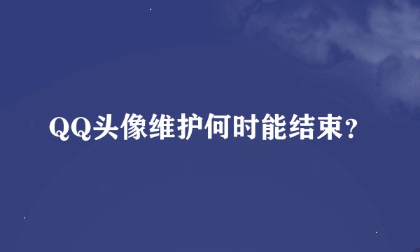 QQ头像维护何时能结束？
