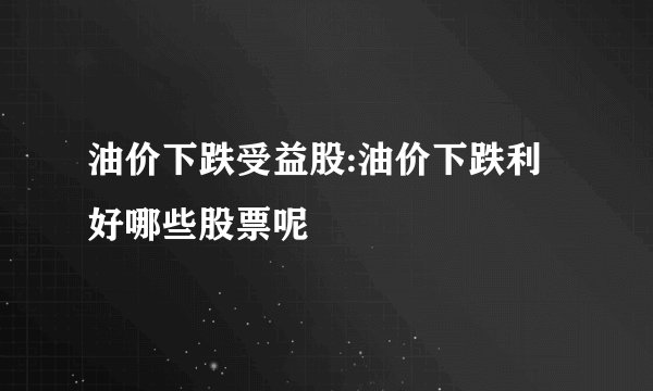 油价下跌受益股:油价下跌利好哪些股票呢