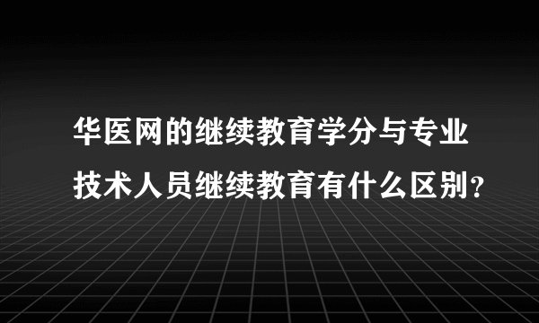 华医网的继续教育学分与专业技术人员继续教育有什么区别？