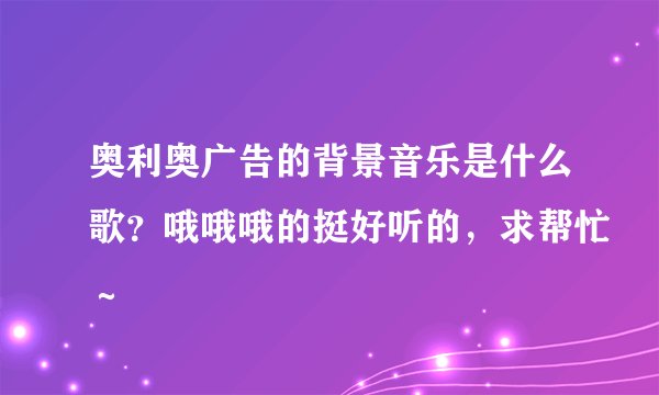 奥利奥广告的背景音乐是什么歌？哦哦哦的挺好听的，求帮忙～