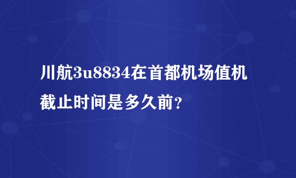 川航3u8834在首都机场值机截止时间是多久前？