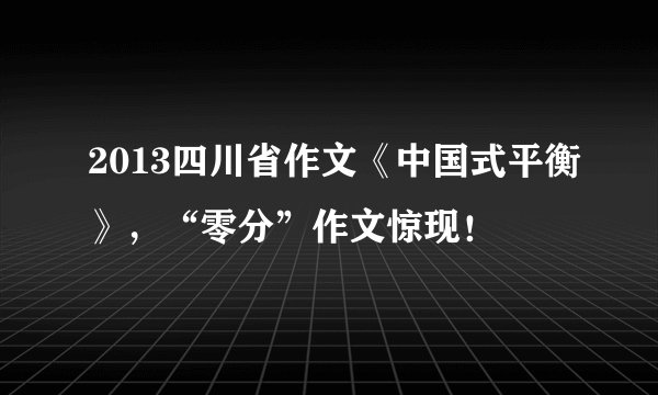 2013四川省作文《中国式平衡》,“零分”作文惊现!