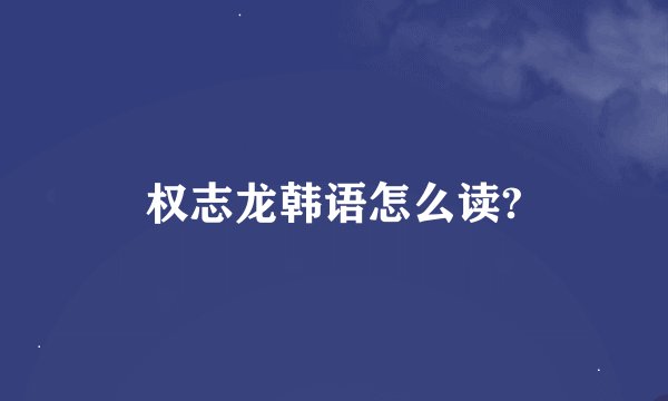 权志龙韩语怎么读?