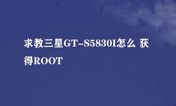 求教三星GT-S5830I怎么 获得ROOT